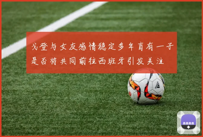 戈登与女友感情稳定多年育有一子是否将共同前往西班牙引发关注