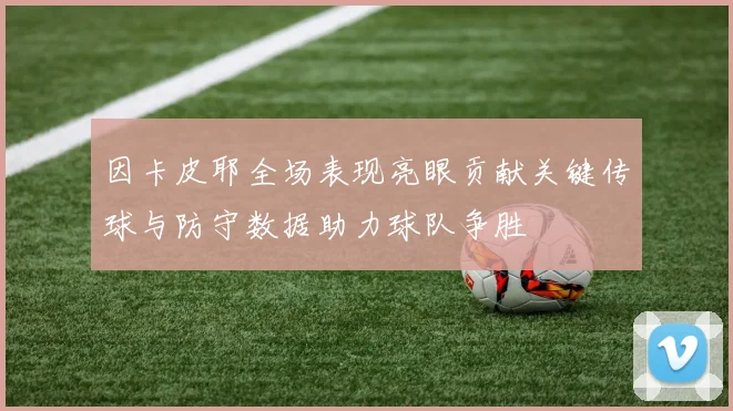 因卡皮耶全场表现亮眼贡献关键传球与防守数据助力球队争胜