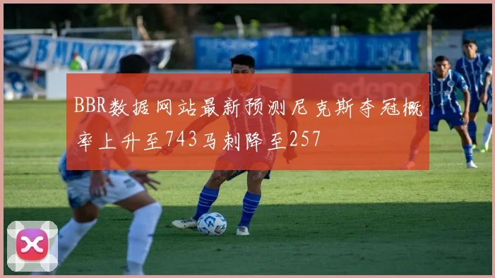 BBR数据网站最新预测尼克斯夺冠概率上升至743马刺降至257
