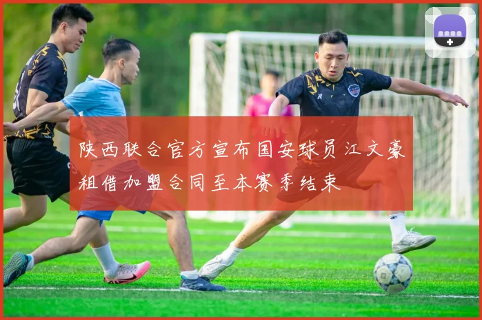 陕西联合官方宣布国安球员江文豪租借加盟合同至本赛季结束