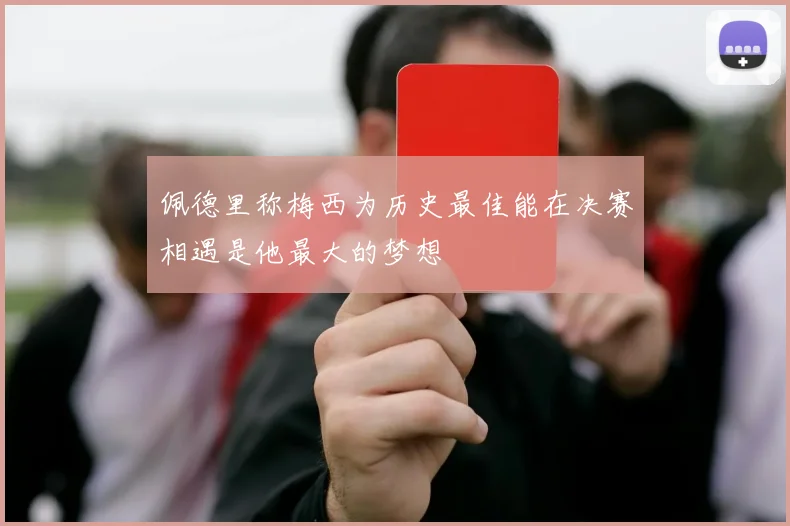佩德里称梅西为历史最佳能在决赛相遇是他最大的梦想