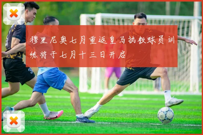 穆里尼奥七月重返皇马执教球员训练将于七月十三日开启