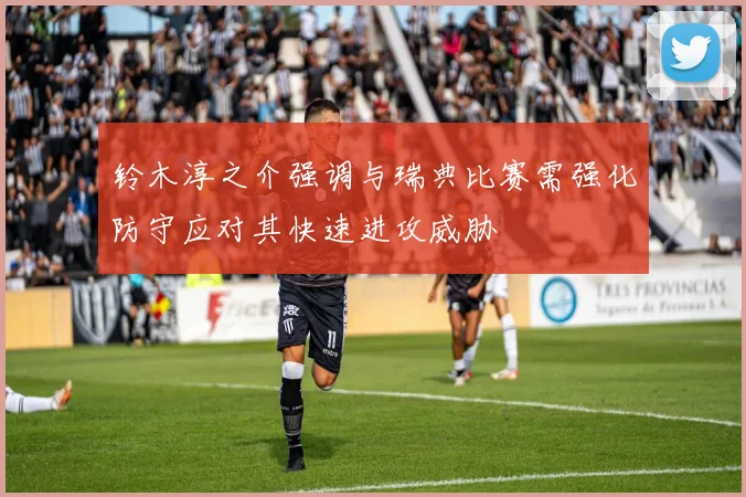 铃木淳之介强调与瑞典比赛需强化防守应对其快速进攻威胁