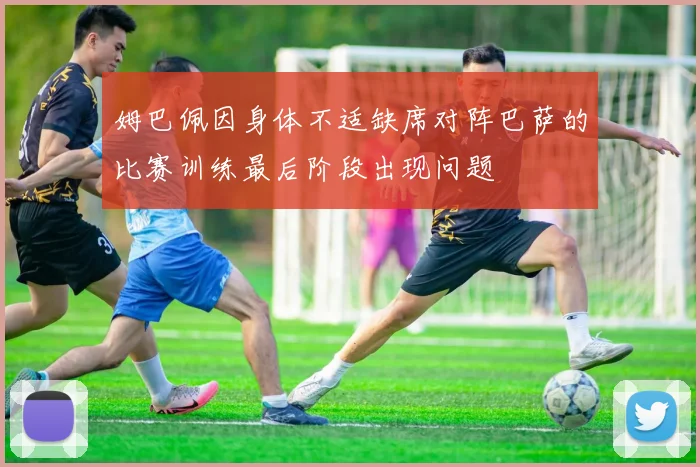 姆巴佩因身体不适缺席对阵巴萨的比赛训练最后阶段出现问题