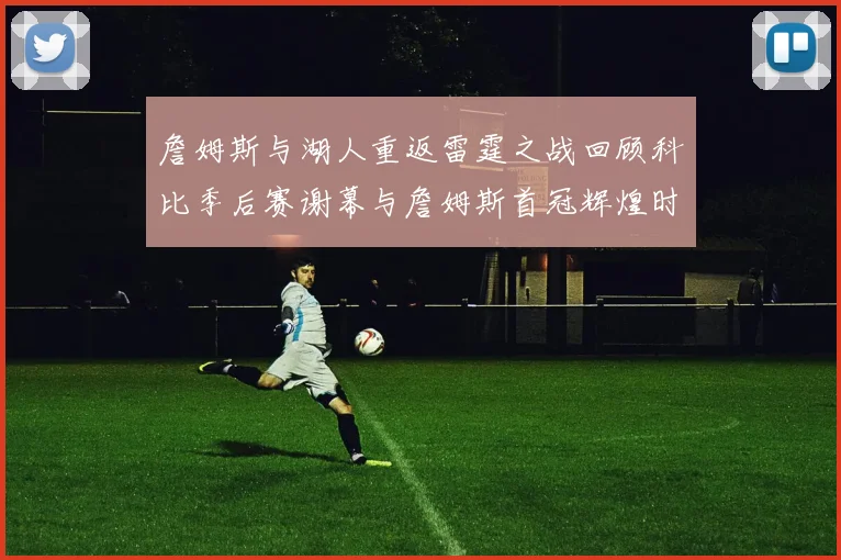 詹姆斯与湖人重返雷霆之战回顾科比季后赛谢幕与詹姆斯首冠辉煌时刻