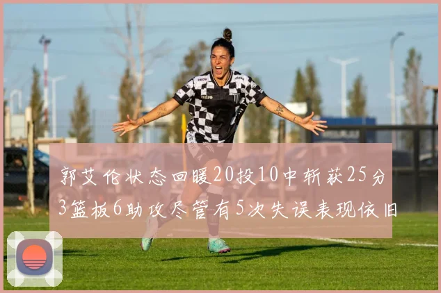 郭艾伦状态回暖20投10中斩获25分3篮板6助攻尽管有5次失误表现依旧可圈可点