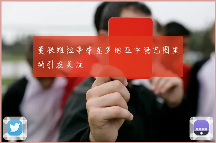 曼联维拉争夺克罗地亚中场巴图里纳引发关注