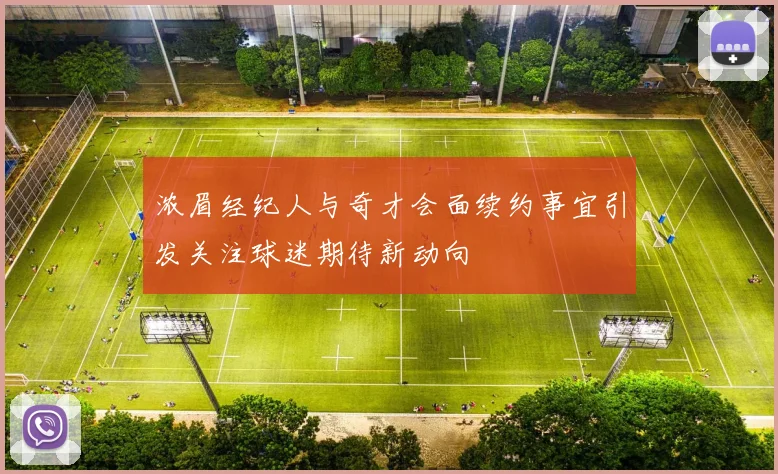 浓眉经纪人与奇才会面续约事宜引发关注球迷期待新动向