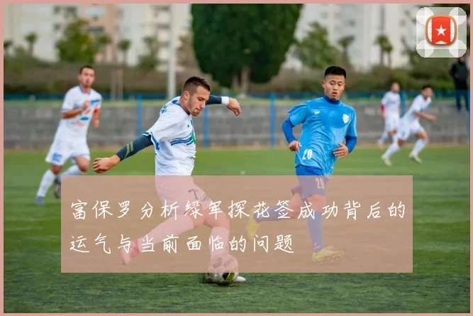 富保罗分析绿军探花签成功背后的运气与当前面临的问题
