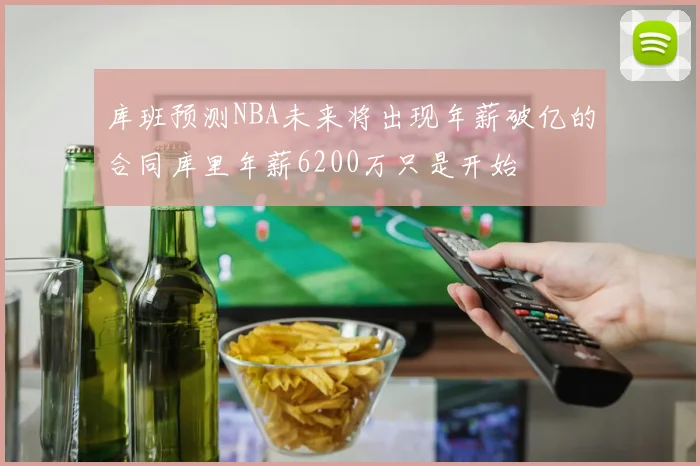 库班预测NBA未来将出现年薪破亿的合同库里年薪6200万只是开始