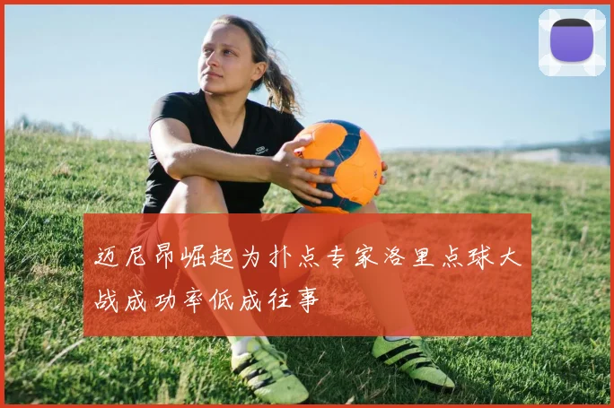 迈尼昂崛起为扑点专家洛里点球大战成功率低成往事
