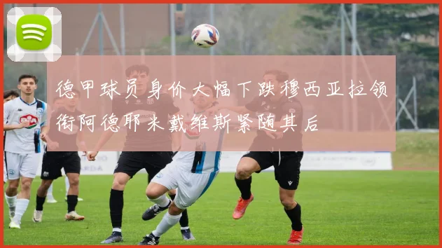 德甲球员身价大幅下跌穆西亚拉领衔阿德耶米戴维斯紧随其后