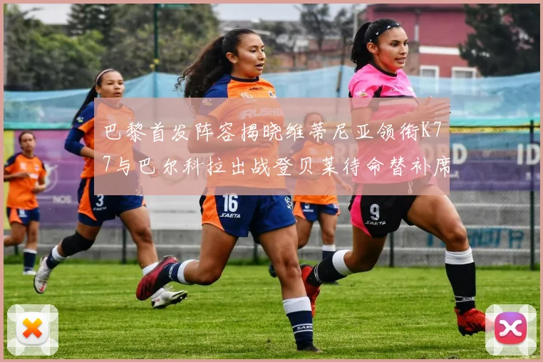 巴黎首发阵容揭晓维蒂尼亚领衔K77与巴尔科拉出战登贝莱待命替补席