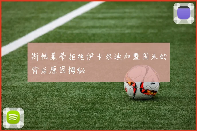 斯帕莱蒂拒绝伊卡尔迪加盟国米的背后原因揭秘