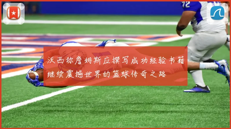 沃西称詹姆斯应撰写成功经验书籍继续震撼世界的篮球传奇之路