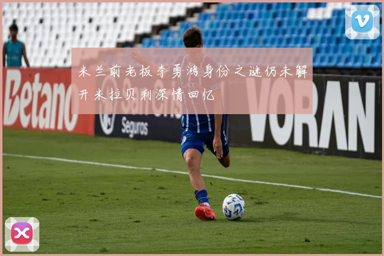 米兰前老板李勇鸿身份之谜仍未解开米拉贝利深情回忆