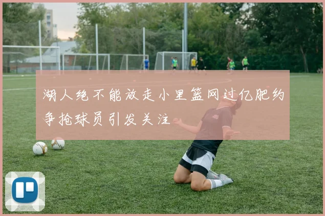 湖人绝不能放走小里篮网过亿肥约争抢球员引发关注