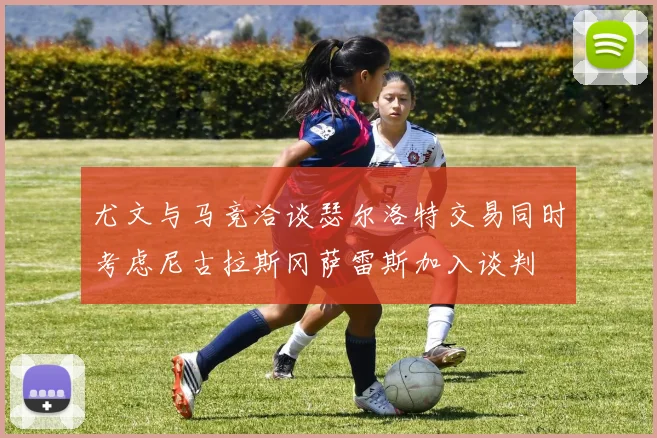 尤文与马竞洽谈瑟尔洛特交易同时考虑尼古拉斯冈萨雷斯加入谈判