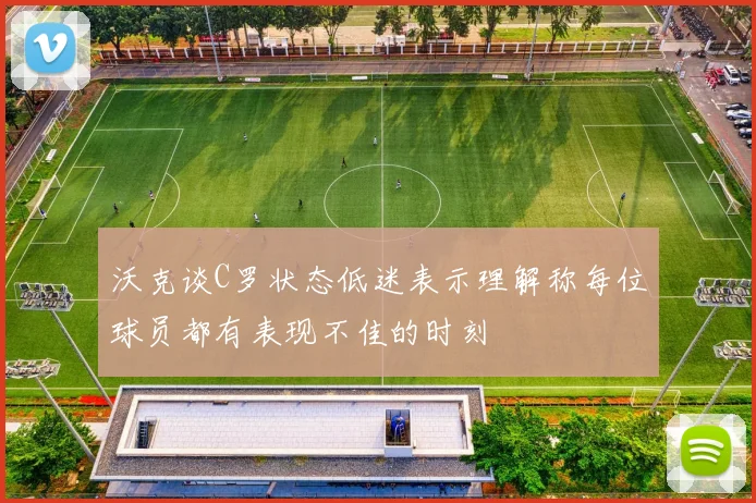 沃克谈C罗状态低迷表示理解称每位球员都有表现不佳的时刻