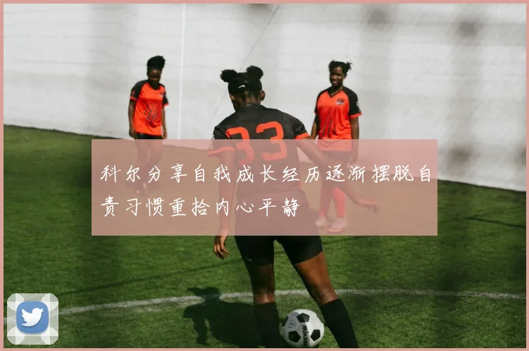 科尔分享自我成长经历逐渐摆脱自责习惯重拾内心平静