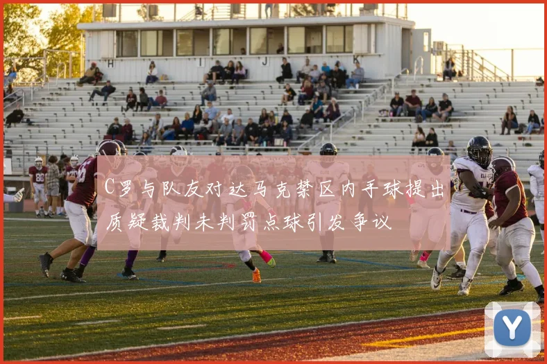 C罗与队友对达马克禁区内手球提出质疑裁判未判罚点球引发争议