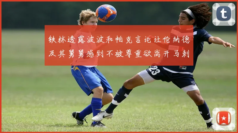 铁林透露波波和帕克言论让伦纳德及其舅舅感到不被尊重欲离开马刺