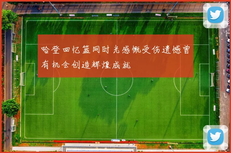 哈登回忆篮网时光感慨受伤遗憾曾有机会创造辉煌成就