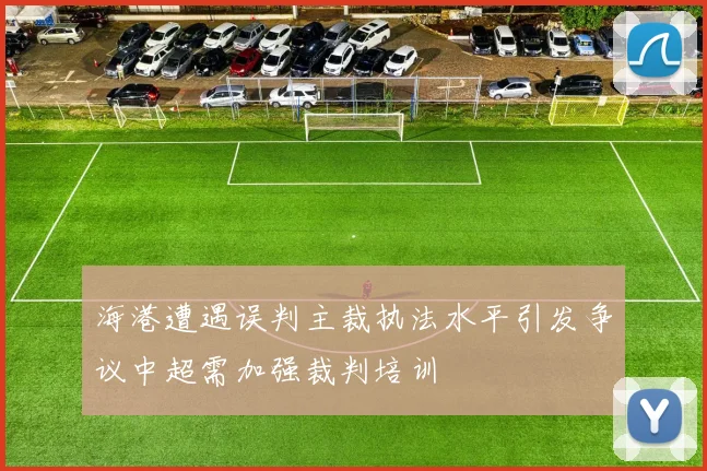 海港遭遇误判主裁执法水平引发争议中超需加强裁判培训