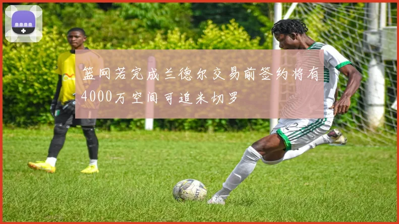 篮网若完成兰德尔交易前签约将有4000万空间可追米切罗