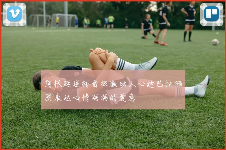 阿根廷逆转晋级激动人心迪巴拉晒图表达心情满满的爱意